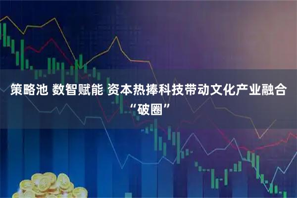 策略池 数智赋能 资本热捧科技带动文化产业融合“破圈”