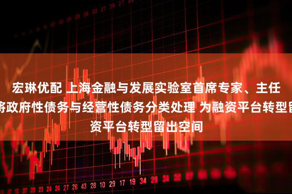 宏琳优配 上海金融与发展实验室首席专家、主任曾刚：将政府性债务与经营性债务分类处理 为融资平台转型留出空间