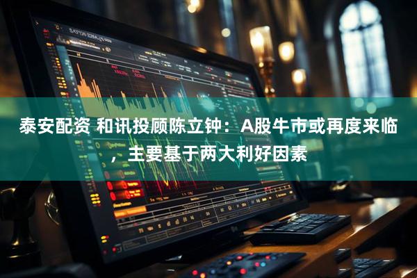泰安配资 和讯投顾陈立钟：A股牛市或再度来临，主要基于两大利好因素