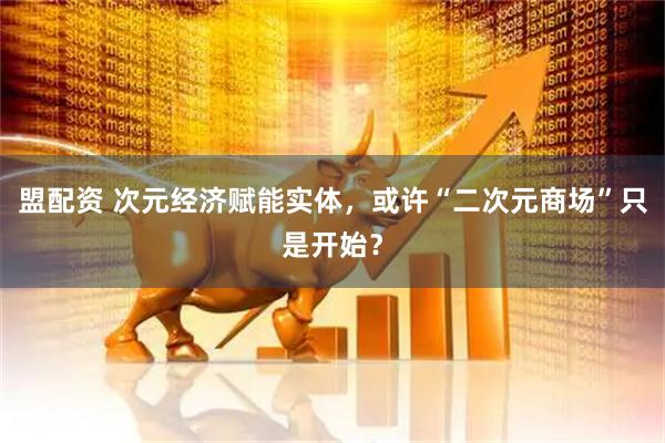 盟配资 次元经济赋能实体，或许“二次元商场”只是开始？