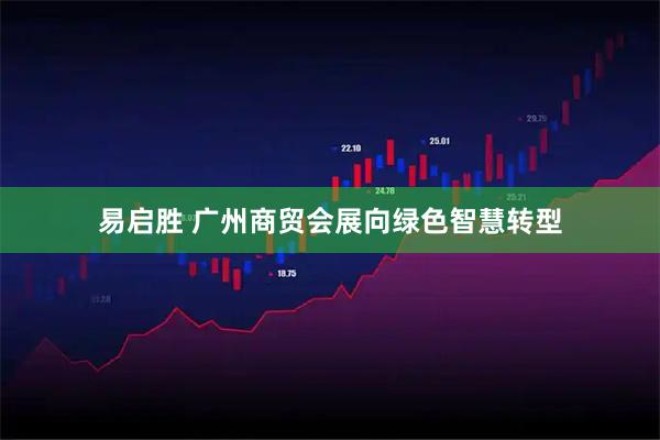 易启胜 广州商贸会展向绿色智慧转型