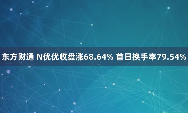 东方财通 N优优收盘涨68.64% 首日换手率79.54%