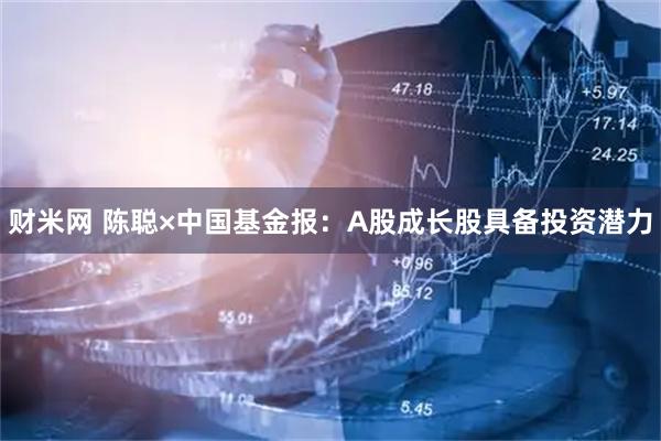 财米网 陈聪×中国基金报：A股成长股具备投资潜力