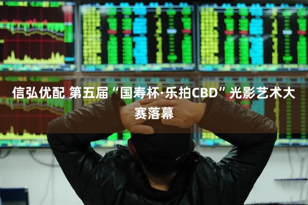 信弘优配 第五届“国寿杯·乐拍CBD”光影艺术大赛落幕