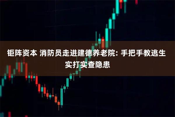 钜阵资本 消防员走进建德养老院: 手把手教逃生 实打实查隐患