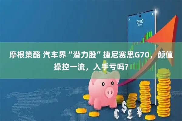 摩根策酪 汽车界“潜力股”捷尼赛思G70，颜值操控一流，入手亏吗?