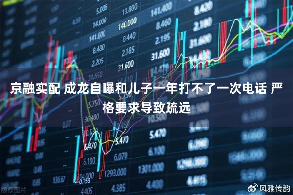 京融实配 成龙自曝和儿子一年打不了一次电话 严格要求导致疏远