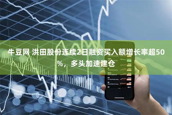 牛豆网 洪田股份连续2日融资买入额增长率超50%，多头加速建仓