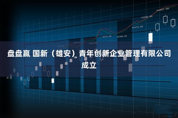 盘盘赢 国新（雄安）青年创新企业管理有限公司成立