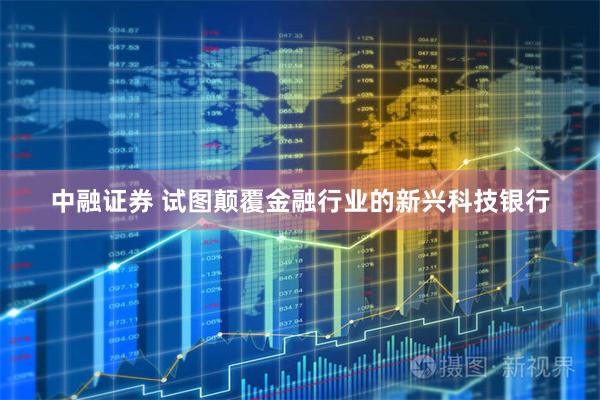 中融证券 试图颠覆金融行业的新兴科技银行