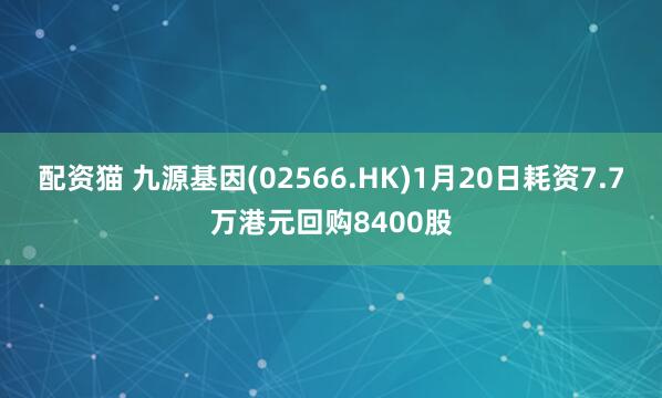 配资猫 九源基因(02566.HK)1月20日耗资7.7万港元回购8400股
