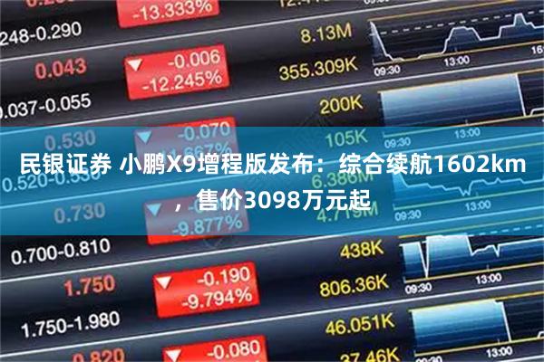 民银证券 小鹏X9增程版发布：综合续航1602km，售价3098万元起