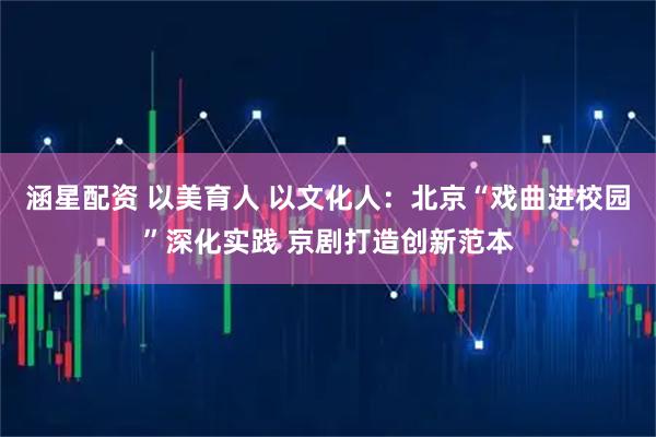 涵星配资 以美育人 以文化人：北京“戏曲进校园”深化实践 京剧打造创新范本