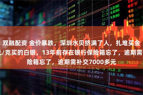 双融配资 金价暴跌，深圳水贝挤满了人，扎堆买金；演员自曝4元/克买的白银，13年前存在银行保险箱忘了，逾期需补交7000多元