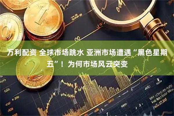 万利配资 全球市场跳水 亚洲市场遭遇“黑色星期五”!为何市场风云突变