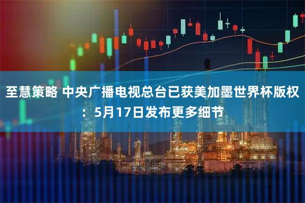 至慧策略 中央广播电视总台已获美加墨世界杯版权：5月17日发布更多细节