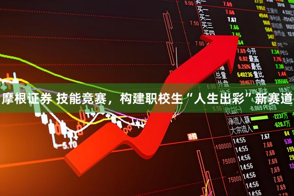摩根证券 技能竞赛,构建职校生“人生出彩”新赛道