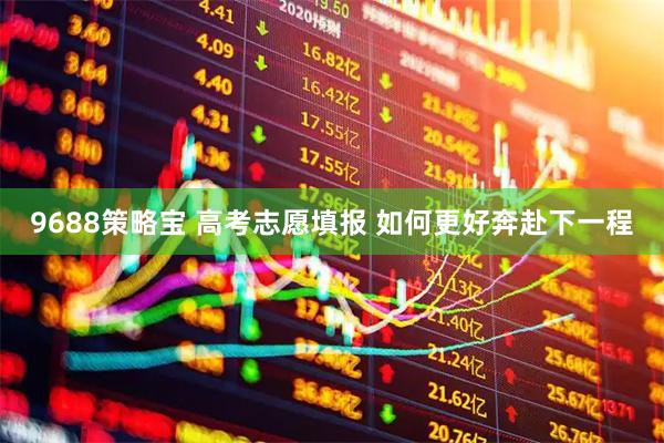 9688策略宝 高考志愿填报 如何更好奔赴下一程
